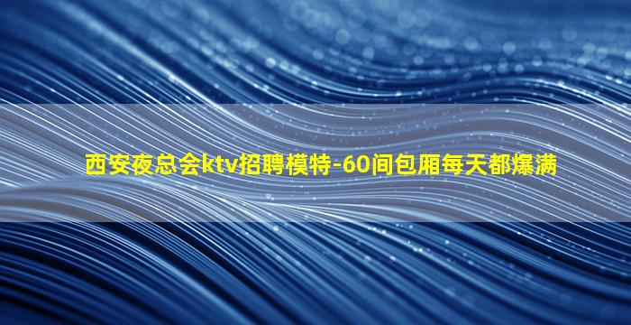 西安夜总会ktv招聘模特-60间包厢每天都爆满